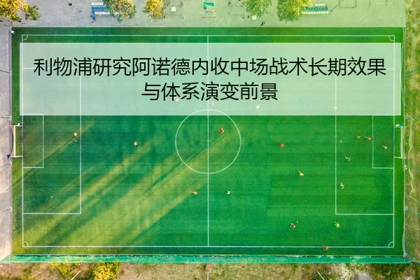 利物浦研究阿诺德内收中场战术长期效果与体系演变前景