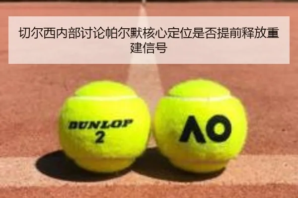 切尔西内部讨论帕尔默核心定位是否提前释放重建信号