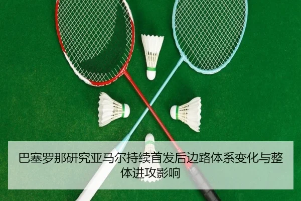 巴塞罗那研究亚马尔持续首发后边路体系变化与整体进攻影响
