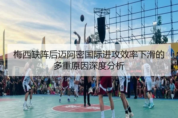梅西缺阵后迈阿密国际进攻效率下滑的多重原因深度分析
