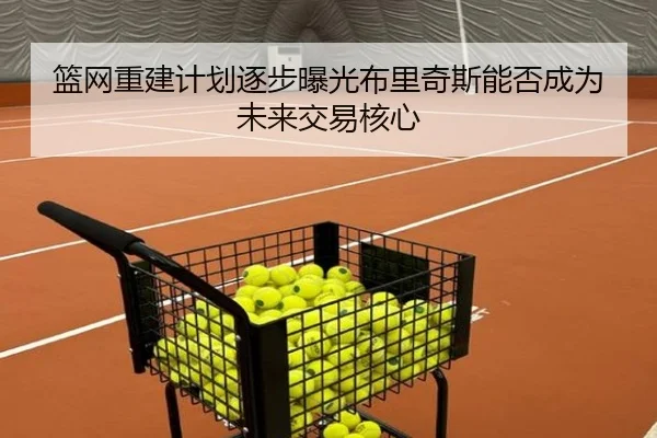 篮网重建计划逐步曝光布里奇斯能否成为未来交易核心