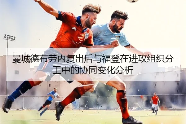 曼城德布劳内复出后与福登在进攻组织分工中的协同变化分析