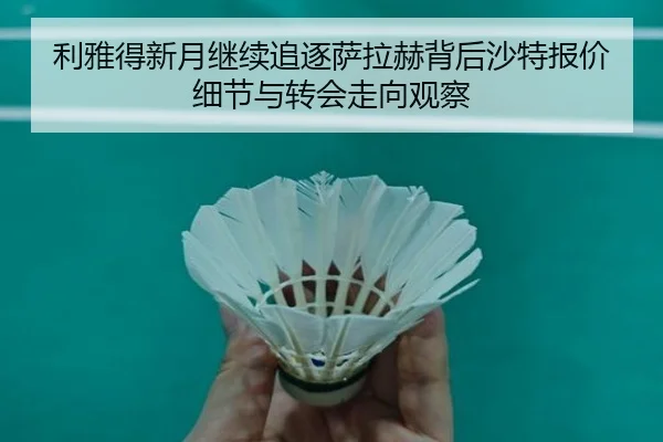 利雅得新月继续追逐萨拉赫背后沙特报价细节与转会走向观察