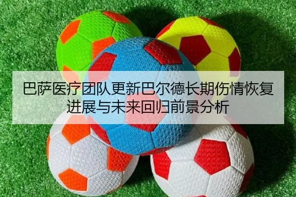 巴萨医疗团队更新巴尔德长期伤情恢复进展与未来回归前景分析