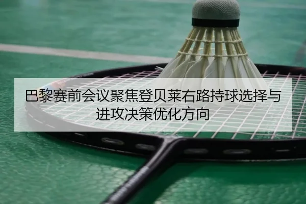 巴黎赛前会议聚焦登贝莱右路持球选择与进攻决策优化方向
