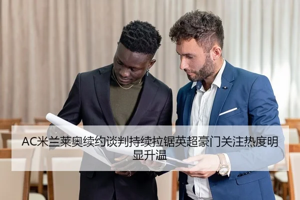 AC米兰莱奥续约谈判持续拉锯英超豪门关注热度明显升温