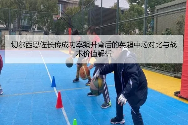 切尔西恩佐长传成功率飙升背后的英超中场对比与战术价值解析