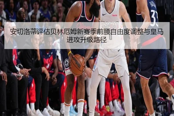 安切洛蒂评估贝林厄姆新赛季前腰自由度调整与皇马进攻升级路径