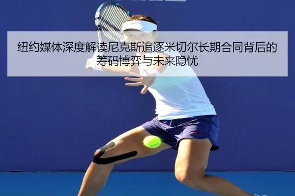 纽约媒体深度解读尼克斯追逐米切尔长期合同背后的筹码博弈与未来隐忧