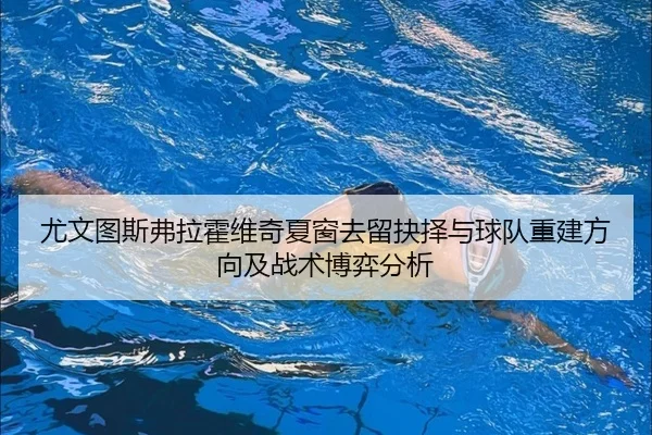 尤文图斯弗拉霍维奇夏窗去留抉择与球队重建方向及战术博弈分析