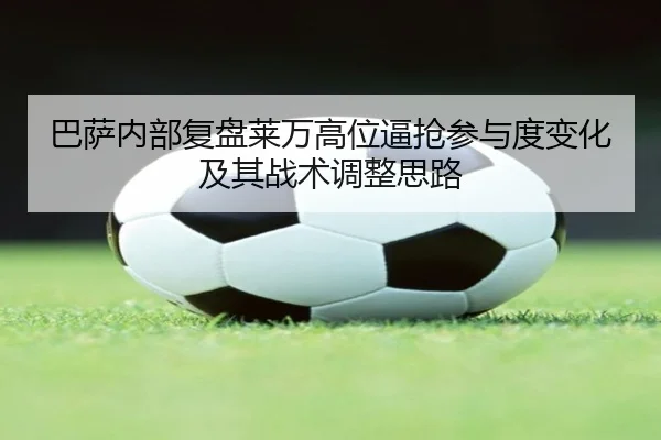 巴萨内部复盘莱万高位逼抢参与度变化及其战术调整思路
