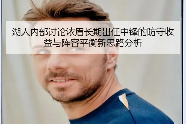 湖人内部讨论浓眉长期出任中锋的防守收益与阵容平衡新思路分析