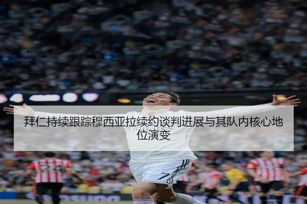 拜仁持续跟踪穆西亚拉续约谈判进展与其队内核心地位演变