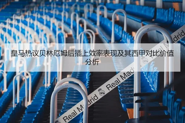 皇马热议贝林厄姆后插上效率表现及其西甲对比价值分析