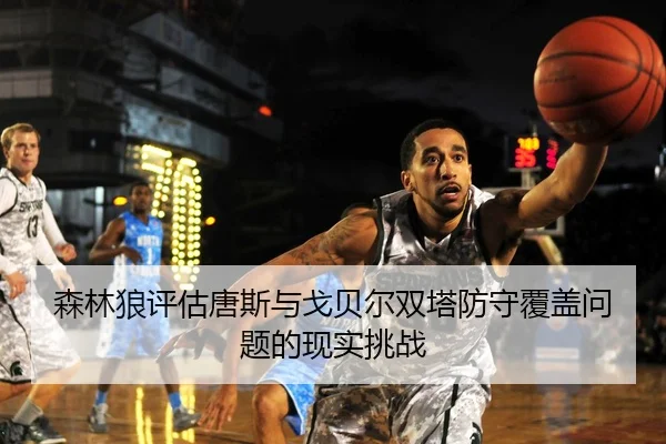 森林狼评估唐斯与戈贝尔双塔防守覆盖问题的现实挑战