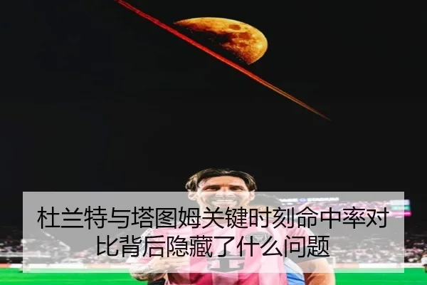 杜兰特与塔图姆关键时刻命中率对比背后隐藏了什么问题